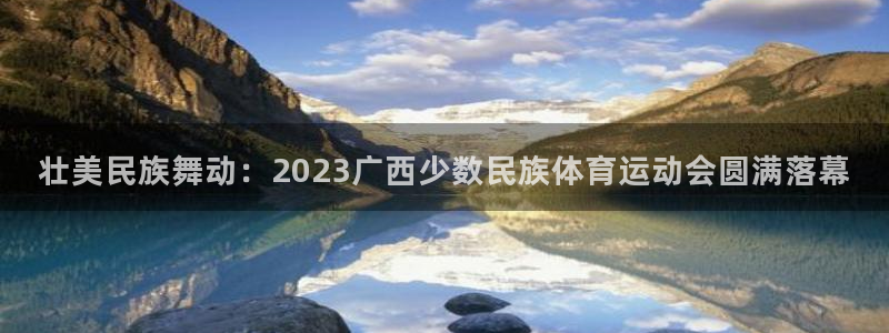 ug环球官网登录入口：壮美民族舞动：2023广西少数民族体育运动会圆满落幕