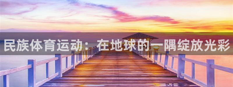 ug环球官网登录入口：民族体育运动：在地球的一隅绽放光彩